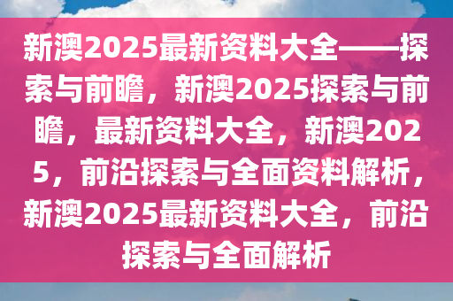 新澳2025正版资料,探索未来，新澳2025正版资料的前瞻性分析