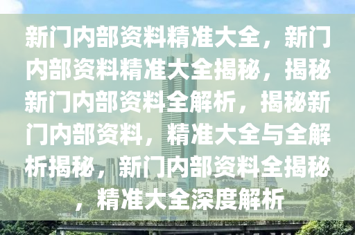 新门内部资料精准大全最新章节免费,探索新门，内部资料精准大全最新章节免费揭秘